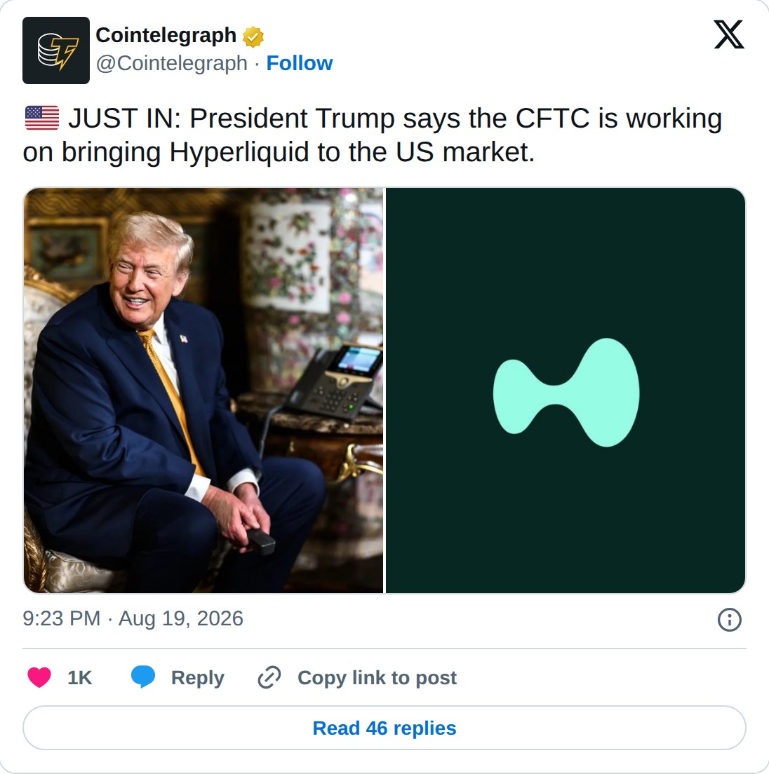 @Cointelegraph op X: Cointelegraph @Cointelegraph · Follow JUST IN: President Trump says the CFTC is working on bringing Hyperliquid to the US market. 9:23 PM · Aug 19, 2026 1K Reply Copy link to post Read 46 replies