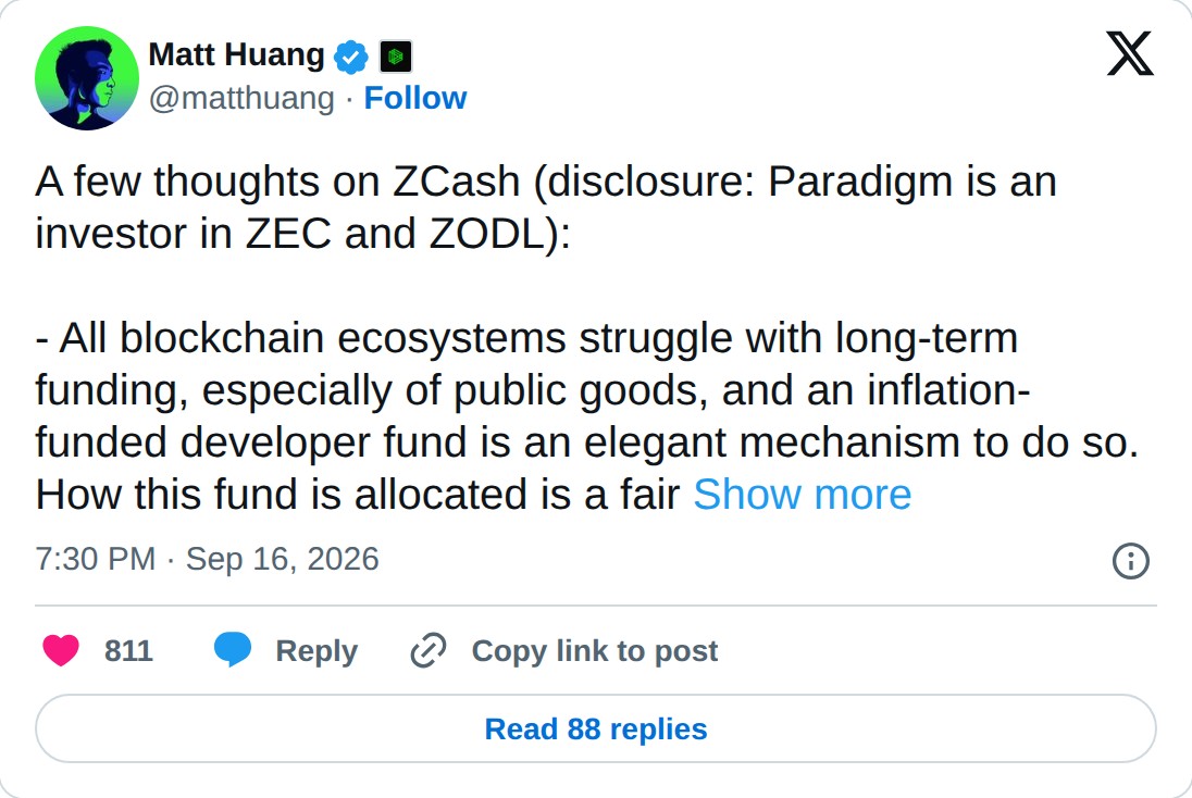 @matthuang op X: Matt Huang @matthuang · Follow A few thoughts on ZCash (disclosure: Paradigm is an investor in ZEC and ZODL): - All blockchain ecosystems struggle with long-term funding, especially of public goods, and an inflation-funded developer fund is an elegant mechanism to do so. How this fu