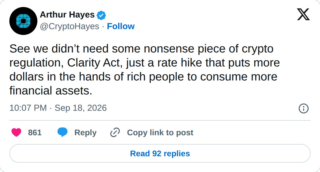 @CryptoHayes op X: Arthur Hayes @CryptoHayes · Follow See we didn’t need some nonsense piece of crypto regulation, Clarity Act, just a rate hike that puts more dollars in the hands of rich people to consume more financial assets. 10:07 PM · Sep 18, 2026 861 Reply Copy link to post Read 92 replies